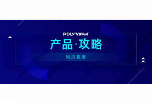 【产品攻略】保利威网页直播上线：简便易用免安装
