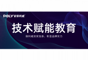 年度校园好方案百强榜：保利威双奖加身，彰显品牌实力