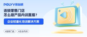 连锁零售门店怎么做产品内训直播？企业轻量化培训解决方案