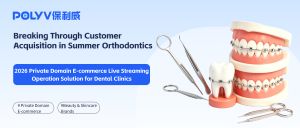 Breaking Through Customer Acquisition in Summer Orthodontics: 2026 Private Domain E-commerce Live Streaming Operation Solution for Dental Clinics