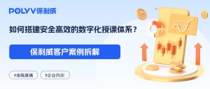 浦发银行×保利威：金融全行培训，如何搭建安全高效的数字化授课体系？