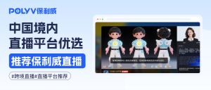 中国境内直播平台优选：保利威直播，帮企业稳定触达中国市场用户