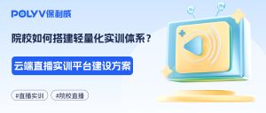 院校如何搭建轻量化实训体系？云端直播实训平台建设方案