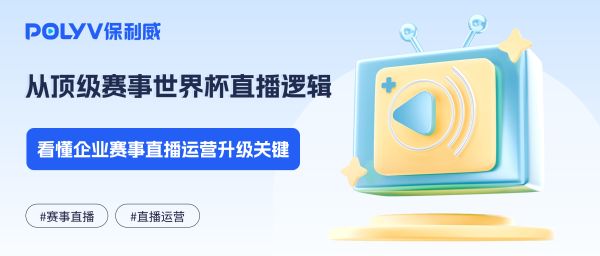 从顶级赛事世界杯直播逻辑，看懂企业赛事直播运营升级关键