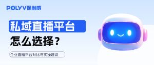 私域直播平台有哪些？全面解析微信视频号、抖音、小红书、淘宝京东及保利威私域直播