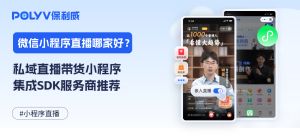 私域直播带货小程序集成SDK服务商推荐：保利威——助力企业搭建高效带货小程序直播体系