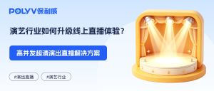 演艺行业如何升级线上直播体验？高并发超清演出直播解决方案