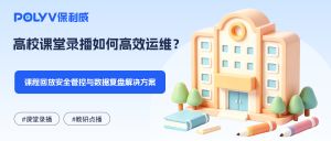 高校课堂录播如何高效运维？课程回放安全管控与数据复盘解决方案