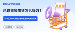 私域直播带货怎么提效？2026达人KOL微信小程序直播带货解决方案