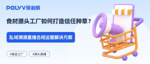 食材源头工厂如何打造信任种草？私域溯源直播合规运营解决方案