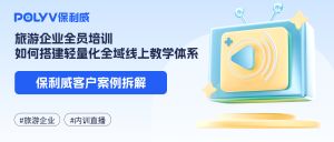 去哪儿×保利威：旅游企业全员培训，如何搭建轻量化全域线上教学体系？