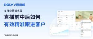 保利威|多行业营销实践：直播前中后如何有效精准跟进客户？
