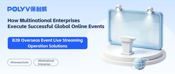 How Multinational Enterprises Execute Successful Global Online Events: B2B Overseas Event Live Streaming Operation Solutions