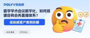 美迪康×保利威：医学学术会议数字化，如何搭建自有会务直播体系？