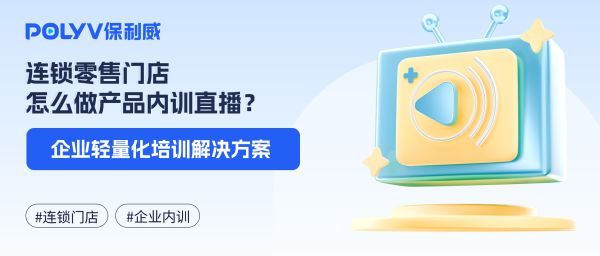 连锁零售门店怎么做产品内训直播？企业轻量化培训解决方案
