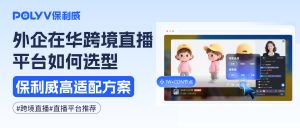 外企在华直播平台首选：连续6年第一的保利威，稳定流畅适配中国场景，破解跨境直播核心痛点