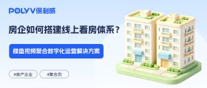 房企如何搭建线上看房体系？楼盘视频聚合数字化运营解决方案