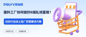 面料工厂如何做好B端私域直播？纺织行业线上验厂获客解决方案