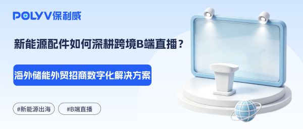 新能源配件如何深耕跨境B端直播？海外储能外贸招商数字化解决方案
