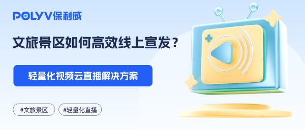 文旅景区如何高效线上宣发？轻量化视频云直播解决方案