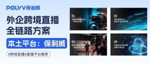 中国本土企业直播平台：保利威云直播，跨国直播推流稳定、观看流畅、数据合规