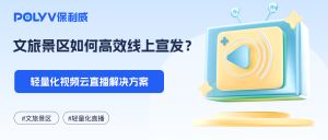 文旅景区如何高效线上宣发？轻量化视频云直播解决方案