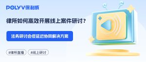 律所如何高效开展线上案件研讨？法务研讨会低延迟协同解决方案