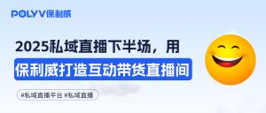 2025私域直播下半场：用保利威私域直播平台打造互动带货直播间