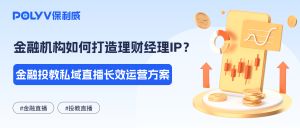 金融机构如何打造理财经理IP？金融投教私域直播长效运营方案
