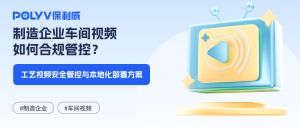 制造企业车间视频如何合规管控？工艺视频安全管控与本地化部署方案