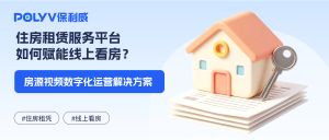 住房租赁服务平台如何赋能线上看房？房源视频数字化运营解决方案