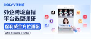 调研外企跨境直播平台选型新解：保利威凭综合实力领跑