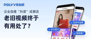 保利威|企业自建“抖音”成潮流，老旧视频终于有用处了？