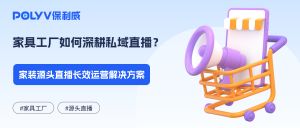 家具工厂如何深耕私域直播？家装源头直播长效运营解决方案