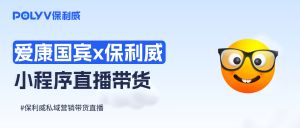 爱康国宾x保利威直播平台：小程序直播凿开电商新蓝海