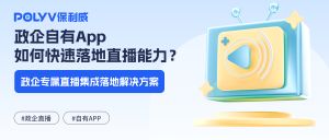 政企自有App如何快速落地直播能力？政企专属直播集成落地解决方案