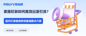 家居软装如何高效出海引流？国风灯具餐厨跨境直播解决方案