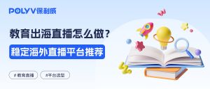 面向海外学员的在线课程直播怎么做？访问稳定、回放和数据管理如何解决