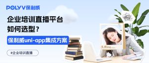 企业培训直播平台服务商怎么选？保利威uniapp集成方案，轻松二次开发多端上线