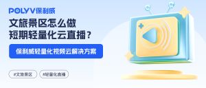 文旅景区怎么做短期轻量化云直播？保利威轻量化视频云解决方案