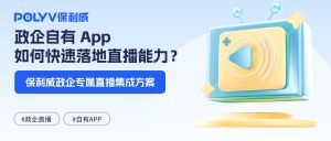 政企自有 App如何快速落地直播能力？保利威政企专属直播集成方案