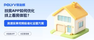 找房APP如何优化线上看房体验？房源实景视频标准化运营方案